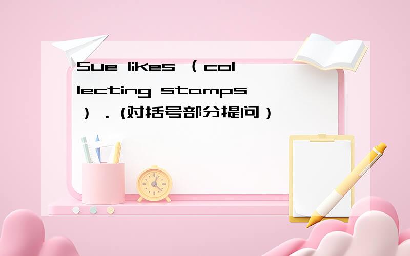 Sue likes （collecting stamps） . (对括号部分提问）
