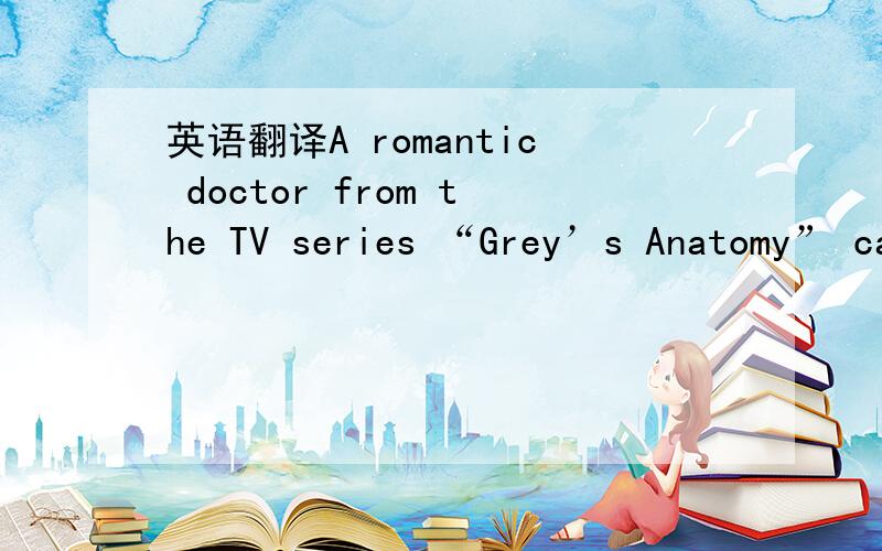 英语翻译A romantic doctor from the TV series “Grey’s Anatomy” can be used to represent romance in a self-edited video,just like a movie director who hires an actor to play a specific kind of role