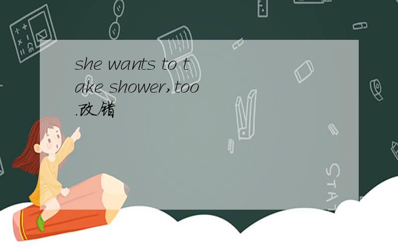 she wants to take shower,too.改错