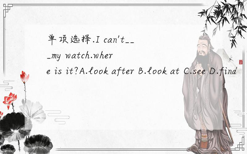 单项选择.I can't___my watch.where is it?A.look after B.look at C.see D.find