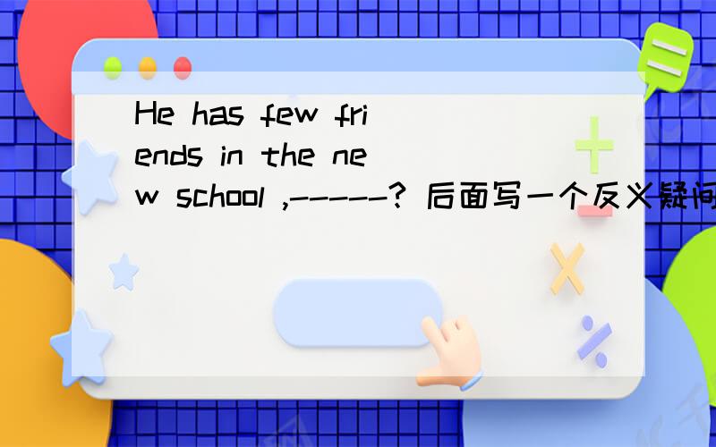 He has few friends in the new school ,-----? 后面写一个反义疑问句