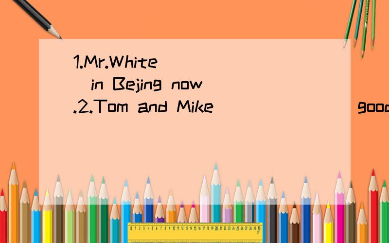 1.Mr.White_____in Bejing now.2.Tom and Mike________good friends.3.Jack often______his homework.1.Mr.White_____in Bejing now.2.Tom and Mike________good friends.3.Jack often______his homework on Sundays.4.He usually________to school at seven every day.