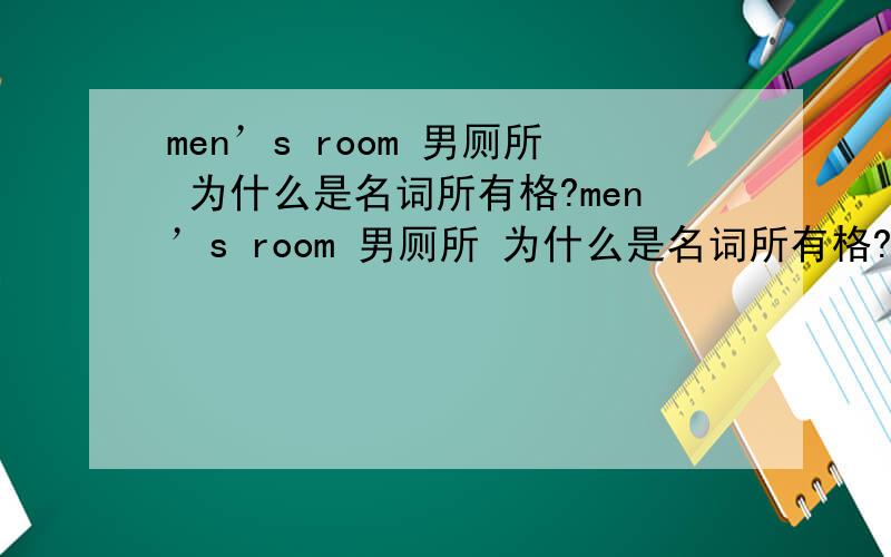 men’s room 男厕所 为什么是名词所有格?men’s room 男厕所 为什么是名词所有格?名词所有格好像是表示所有关系的.可我闹不清楚 男厕所 怎么表示所有关系的?