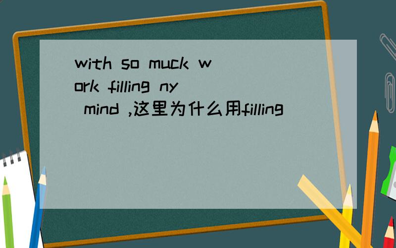 with so muck work filling ny mind ,这里为什么用filling