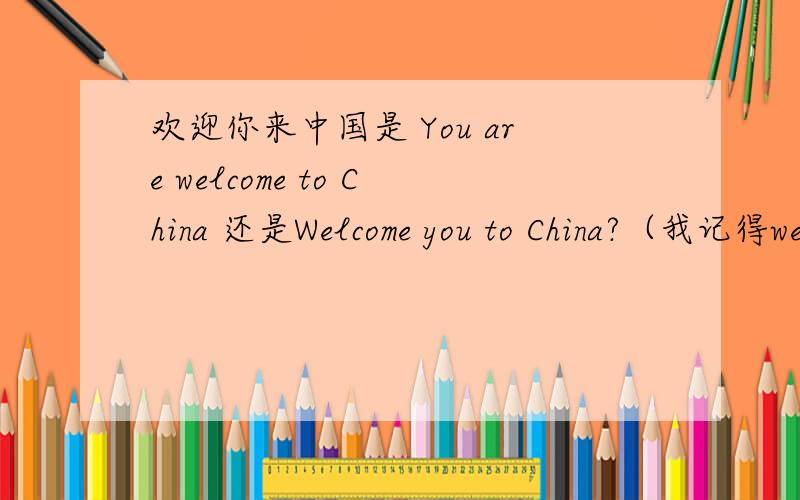 欢迎你来中国是 You are welcome to China 还是Welcome you to China?（我记得welcome sb.to do sth.是错误的)(不要用 Welcome to China)