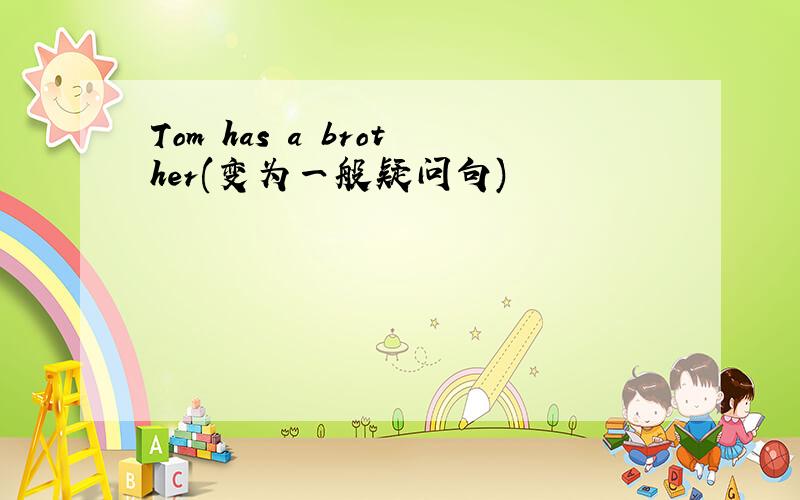 Tom has a brother(变为一般疑问句)