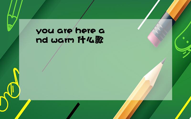 you are here and warm 什么歌