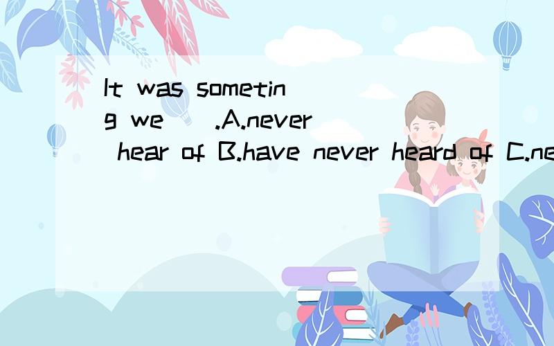 It was someting we__.A.never hear of B.have never heard of C.never heard of D.had never heard of为什么是B啊?