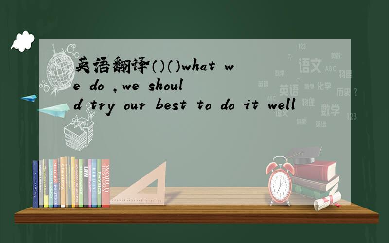 英语翻译（）（）what we do ,we should try our best to do it well
