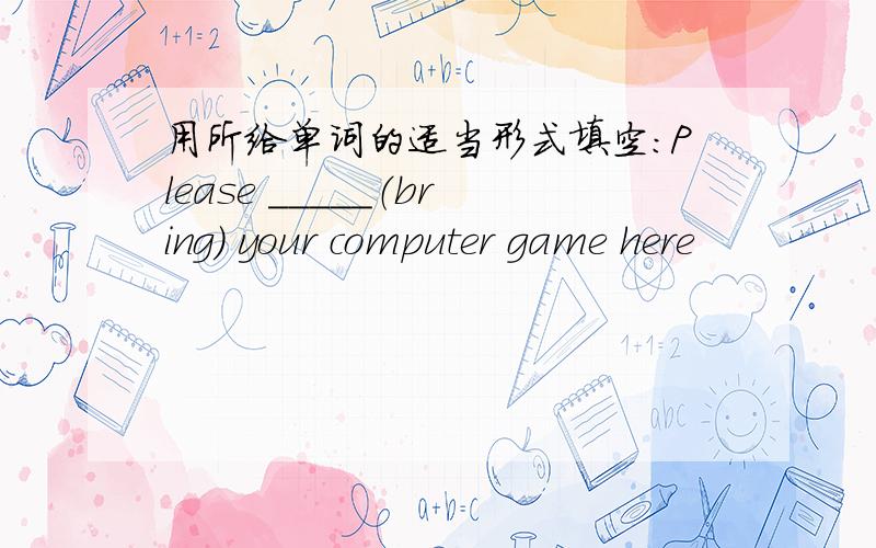 用所给单词的适当形式填空：Please _____（bring） your computer game here