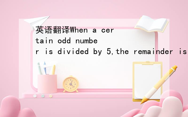 英语翻译When a certain odd number is divided by 5,the remainder is 1.Which digit must be in the units place of this odd number?