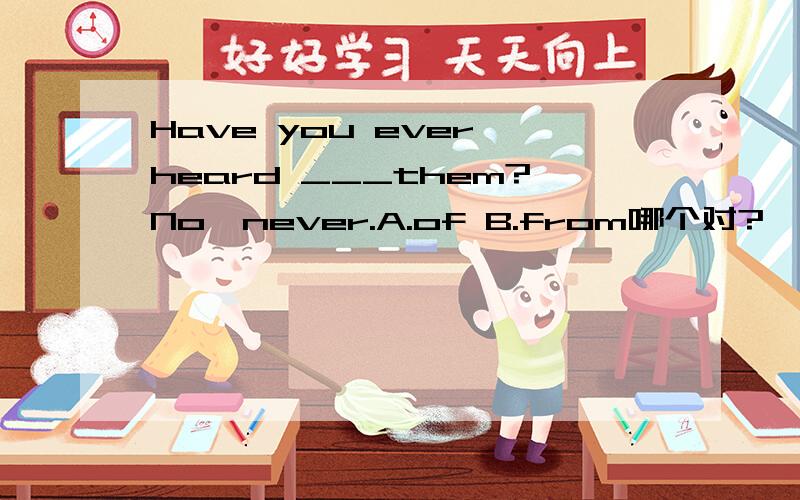 Have you ever heard ___them?No,never.A.of B.from哪个对?