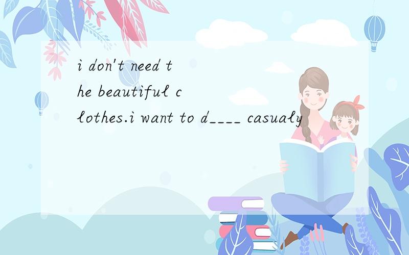 i don't need the beautiful clothes.i want to d____ casualy