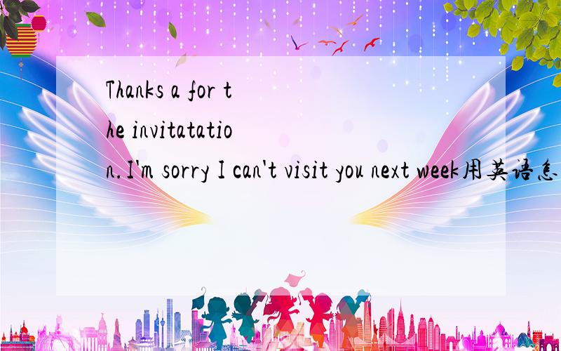 Thanks a for the invitatation.I'm sorry I can't visit you next week用英语怎么说