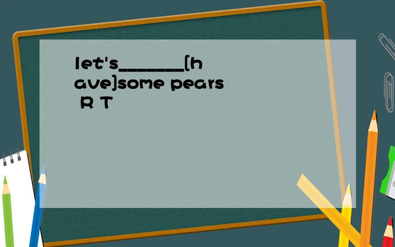 let's_______[have]some pears R T