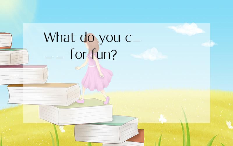 What do you c___ for fun?