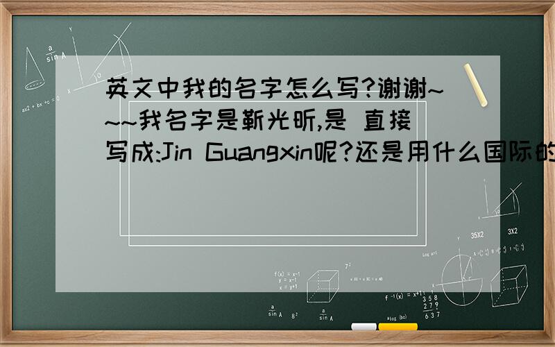 英文中我的名字怎么写?谢谢~~~我名字是靳光昕,是 直接写成:Jin Guangxin呢?还是用什么国际的惯例什么的?谢谢!
