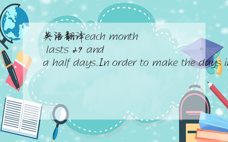 英语翻译each month lasts 29 and a half days.In order to make the days in each month full days.In order to bring the lunar calendar in line with the Gregorian calendar.