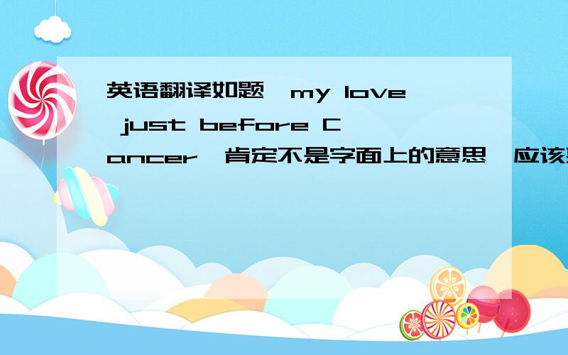 英语翻译如题,my love just before Cancer,肯定不是字面上的意思,应该要比较巧妙,
