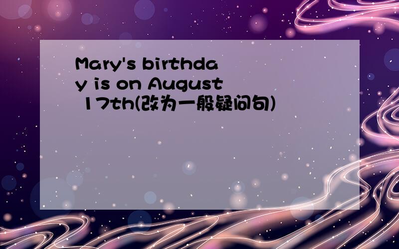 Mary's birthday is on August 17th(改为一般疑问句)