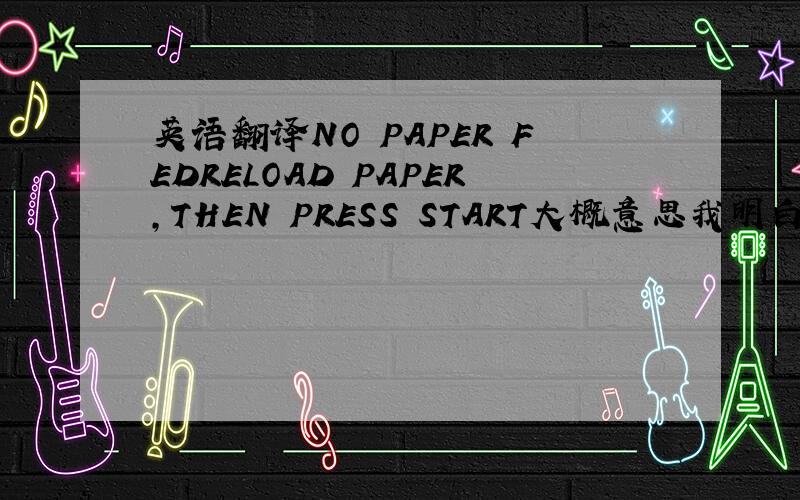 英语翻译NO PAPER FEDRELOAD PAPER,THEN PRESS START大概意思我明白,就是不知道是怎么样一句话.