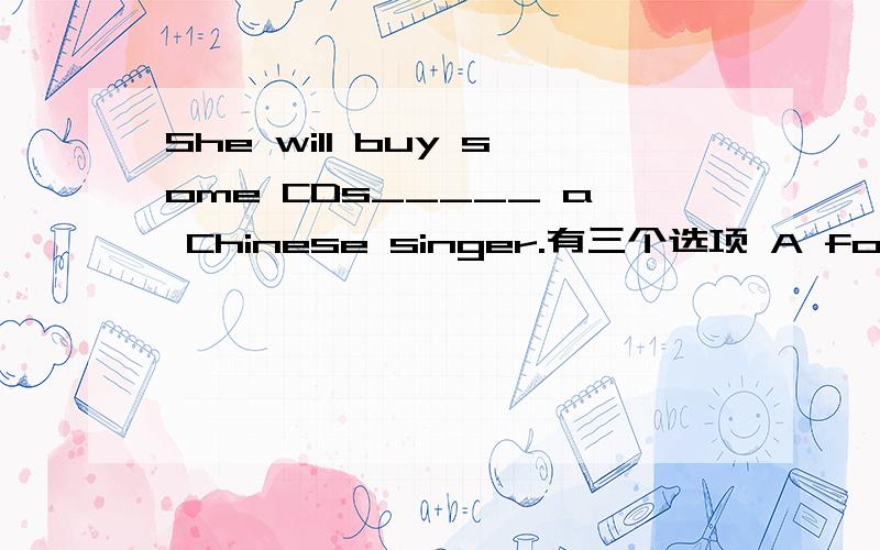 She will buy some CDs_____ a Chinese singer.有三个选项 A for B by C AorB选哪一个 为什么？