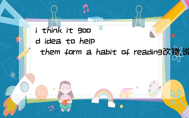 i think it good idea to help them form a habit of reading改错,说明理由
