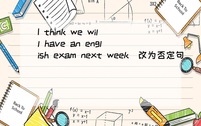 I think we will have an english exam next week（改为否定句）