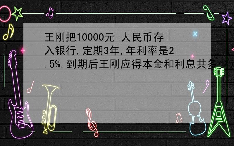 王刚把10000元 人民币存入银行,定期3年,年利率是2.5%.到期后王刚应得本金和利息共多少元