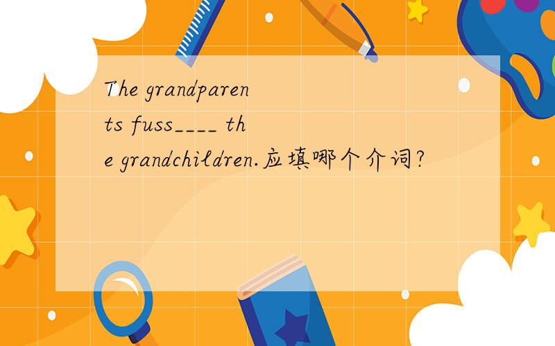 The grandparents fuss____ the grandchildren.应填哪个介词?