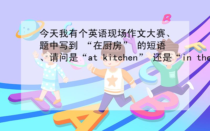 今天我有个英语现场作文大赛、题中写到 “在厨房” 的短语、请问是“at kitchen” 还是“in the kitchen ”