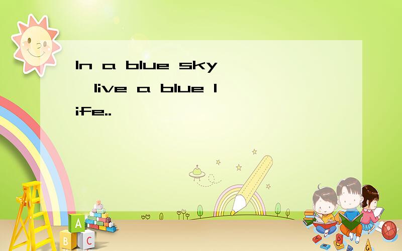 In a blue sky ,live a blue life..
