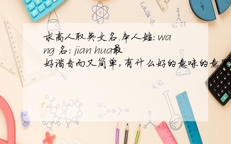 求高人取英文名.本人姓:wang 名:jian hua最好谐音而又简单,有什么好的意味的意思的在里面更好了.
