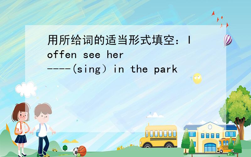 用所给词的适当形式填空：I offen see her ----(sing）in the park