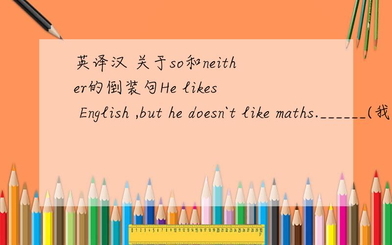 英译汉 关于so和neither的倒装句He likes English ,but he doesn`t like maths.______(我也是)用so或neither翻译后半句