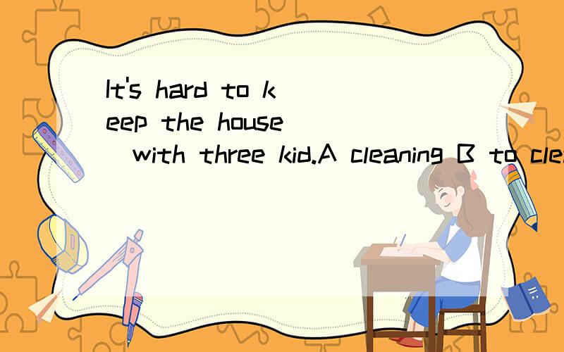 It's hard to keep the house__with three kid.A cleaning B to clean C cleaned D clean选什么?为什么?如果没有过程,请恕我不能采纳