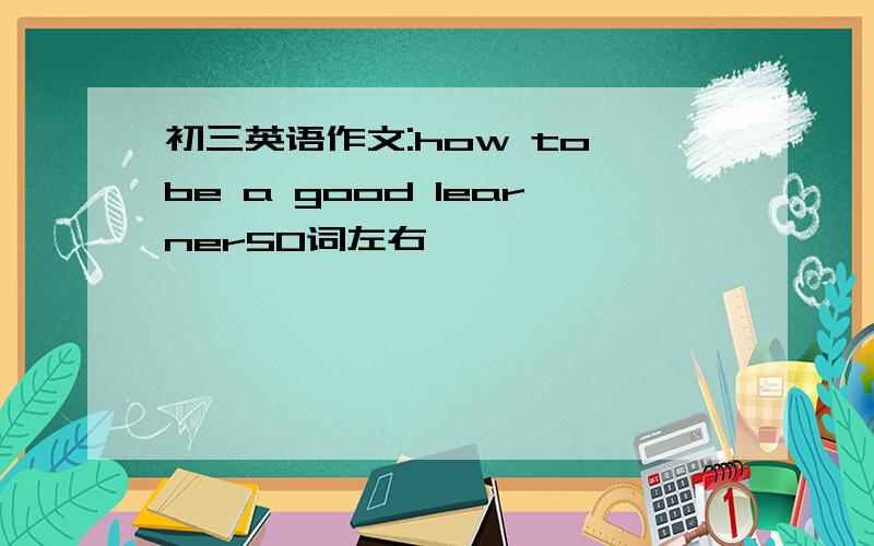 初三英语作文:how to be a good learner50词左右