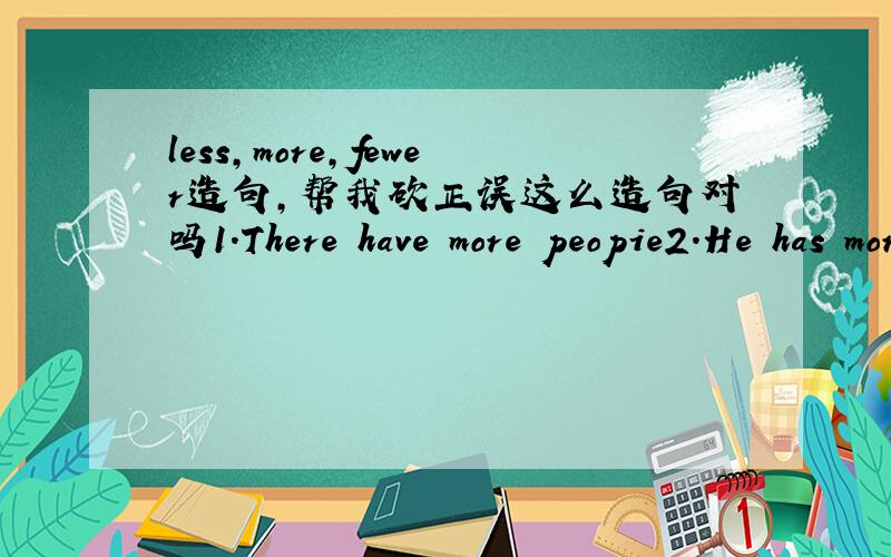less,more,fewer造句,帮我砍正误这么造句对吗1.There have more peopie2.He has more money 3.I had less water.4.I have less honeyless:1.There is less sausage.2.There is less water.3.There is less bread.4.There is less meat.5.There is less fis