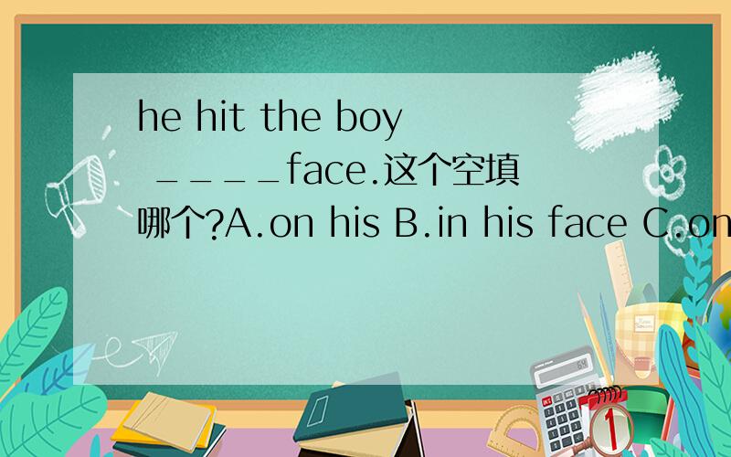 he hit the boy ____face.这个空填哪个?A.on his B.in his face C.on the D.in the