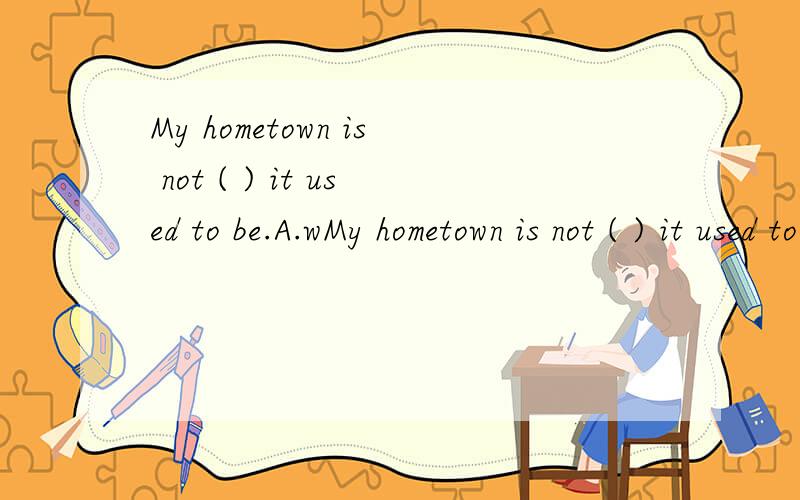 My hometown is not ( ) it used to be.A.wMy hometown is not ( ) it used to be.A.when B.that C.what D.as