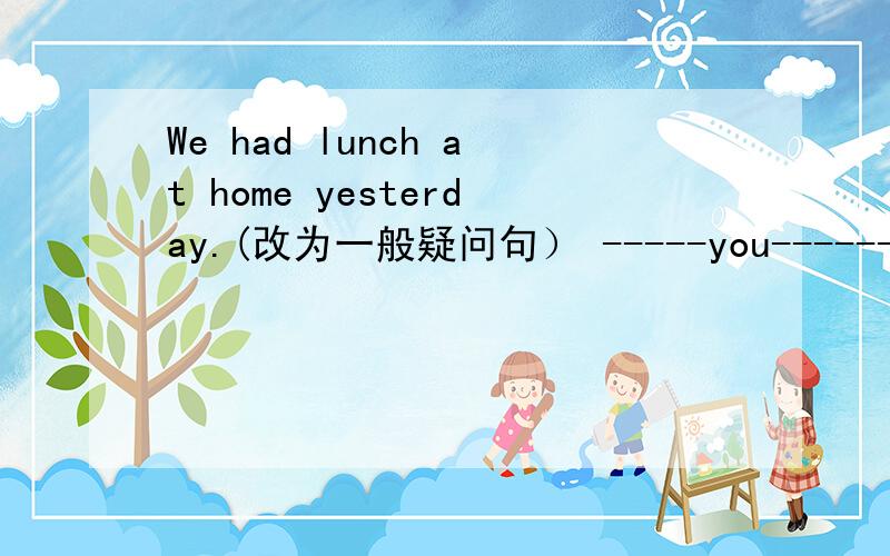 We had lunch at home yesterday.(改为一般疑问句） -----you-------lunch at home yesterday