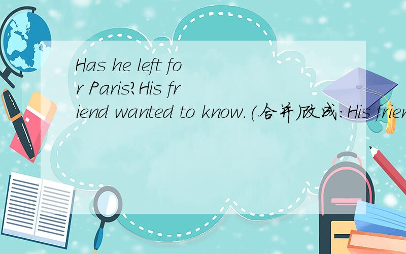 Has he left for Paris?His friend wanted to know.(合并)改成:His friend wanted to know () he () left for Paris.