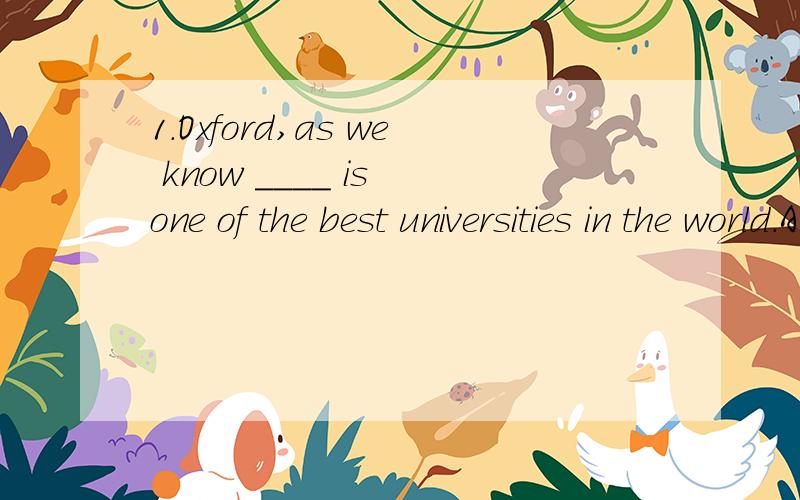 1.Oxford,as we know ____ is one of the best universities in the world.A.that B./ C.it D.this2.They are ____the same size ,so you may take ____half of the cake.A.at;each B.in;both C.at;neither D.of;either第一道选的是B第二道是D,请高手从