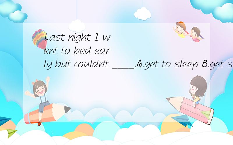 Last night I went to bed early but couldn't ____.A.get to sleep B.get sleep C fall asleepD fall to sleep 最好每个都分析下