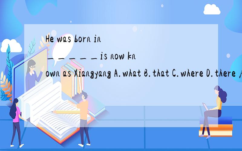 He was born in_____is now known as Xiangyang A.what B.that C.where D.there 麻烦些一下理由,