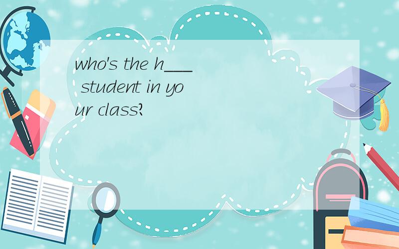 who's the h___ student in your class?