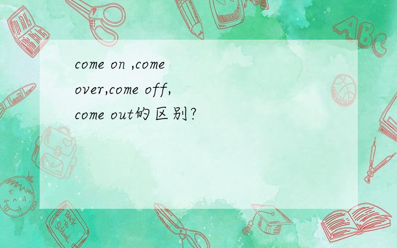 come on ,come over,come off,come out的区别?