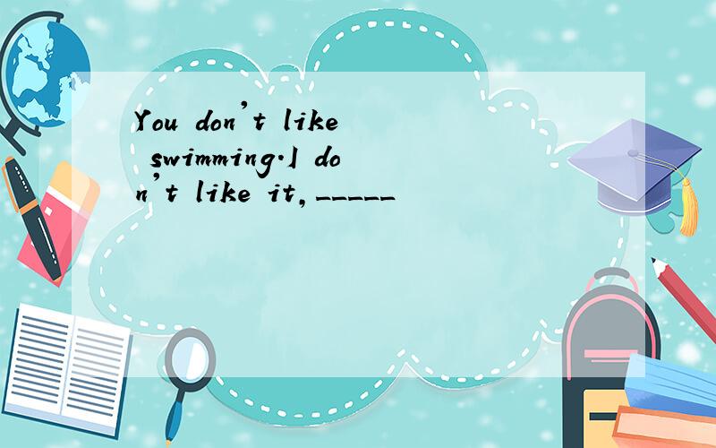 You don't like swimming.I don't like it,_____