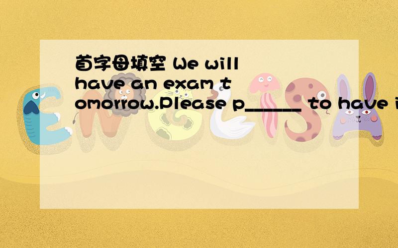 首字母填空 We will have an exam tomorrow.Please p______ to have it.