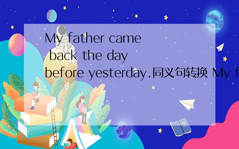 My father came back the day before yesterday.同义句转换 My father has ______ ______ ______for two days.